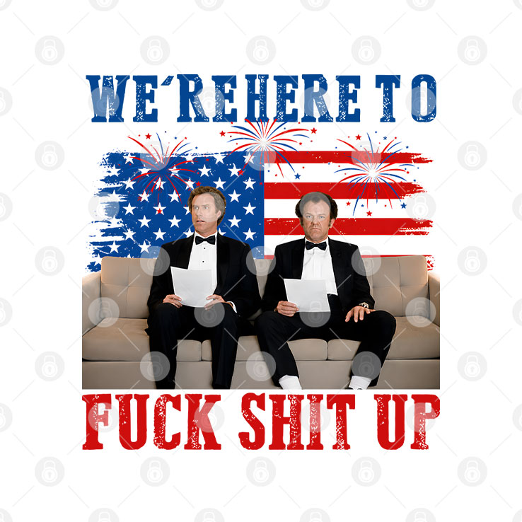 We’re Here To Fuck Shit Up Funny Step Brothers 4th of July T Shirt Unisex
