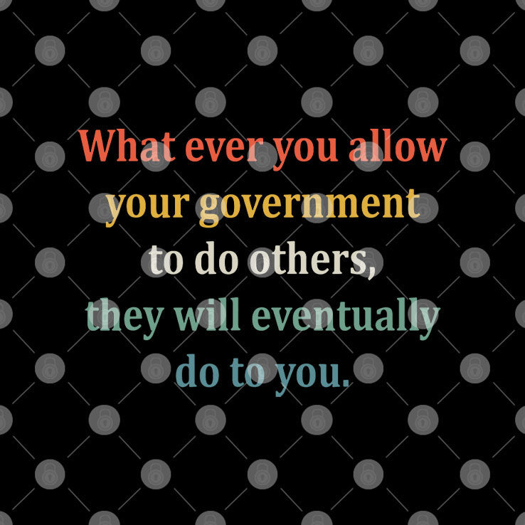 Whatever You Allow Your Government To Do To Others They Will Eventually Do To You T Shirt Unisex