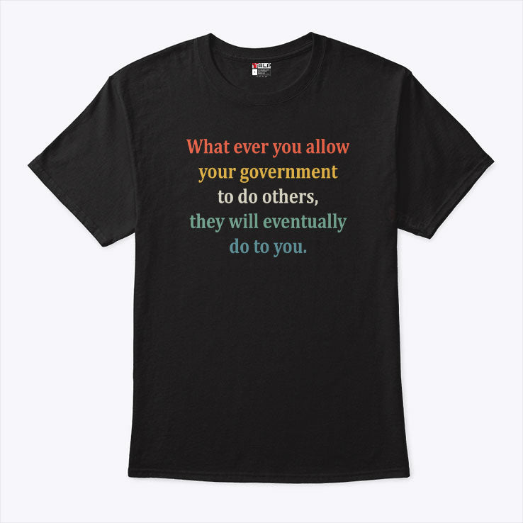 Whatever You Allow Your Government To Do To Others They Will Eventually Do To You T Shirt Unisex