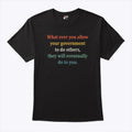 Whatever You Allow Your Government To Do To Others They Will Eventually Do To You T Shirt Unisex