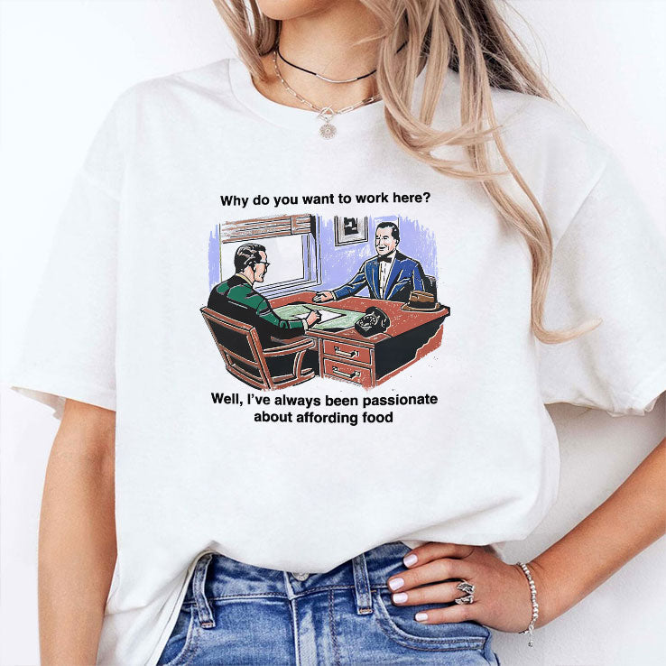Why Do You Want To Work Here Well I’ve Always Been Passionate About Affording Food Shirt Unisex