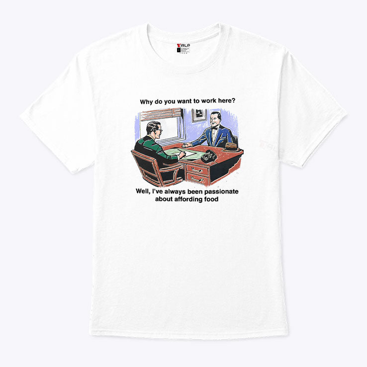 Why Do You Want To Work Here Well I’ve Always Been Passionate About Affording Food Shirt Unisex