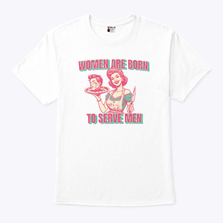 Women Are Born To Serve Men T Shirt Unisex