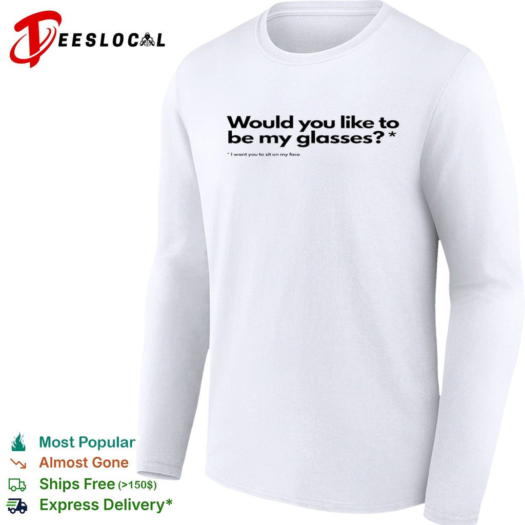 Would you like to be my glasses I want you to sit on my face shirt Unisex