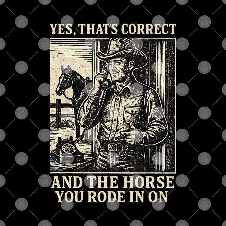 Yes That’s Correct And The Horse You Rode In On Shirt Unisex
