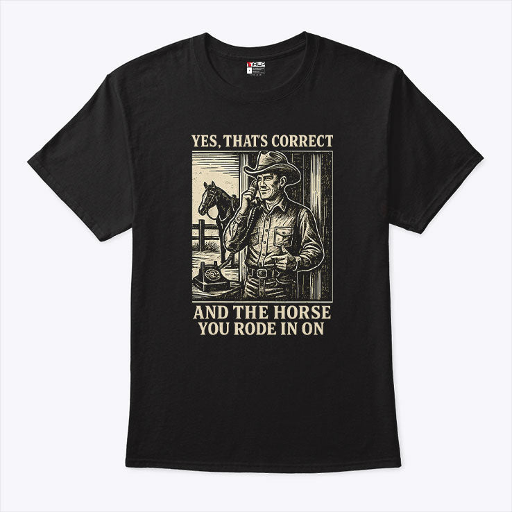 Yes That’s Correct And The Horse You Rode In On Shirt Unisex