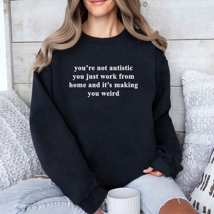 You’re Not Autistic You Just Work From Home And It’s Making You Weird T Shirt