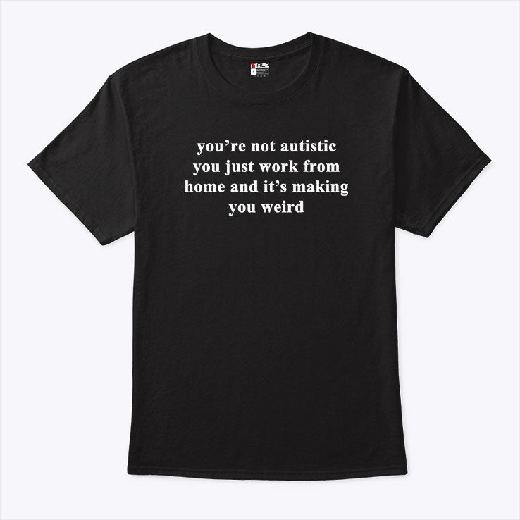 You’re Not Autistic You Just Work From Home And It’s Making You Weird T Shirt