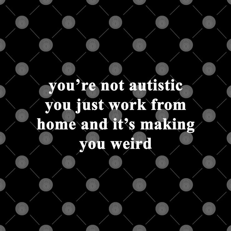 You’re Not Autistic You Just Work From Home And It’s Making You Weird T Shirt