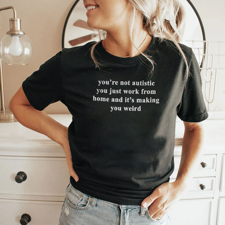 You’re Not Autistic You Just Work From Home And It’s Making You Weird T Shirt