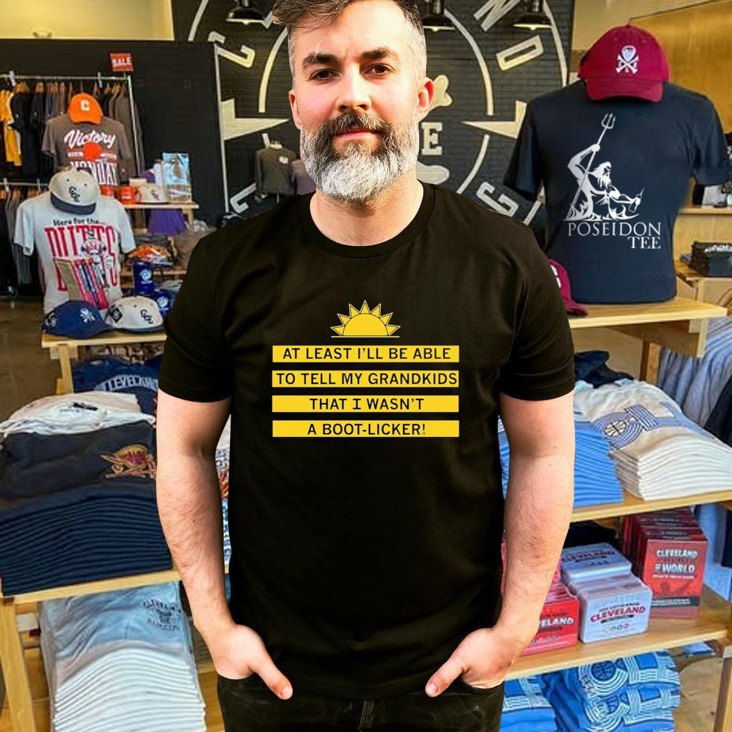 At Least I’ll Be Able To Tell My Grandkids That I Wasn’t A Boot Licker Unisex