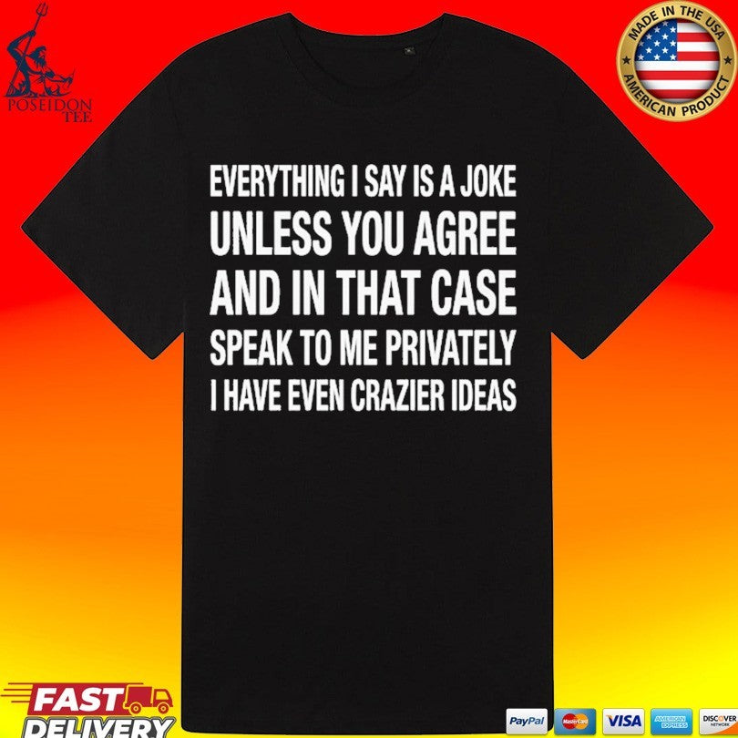 Everything I Say Is A Joke Unless You Agree With Me And In That Case Speak To Me Privately I Have Even Crazier Ideas