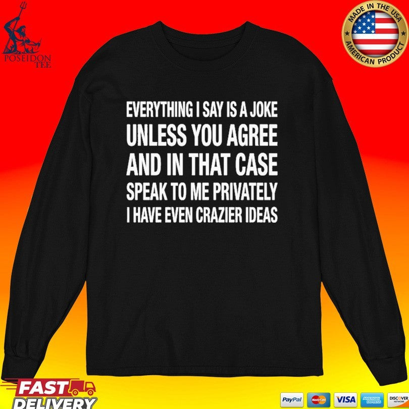Everything I Say Is A Joke Unless You Agree With Me And In That Case Speak To Me Privately I Have Even Crazier Ideas