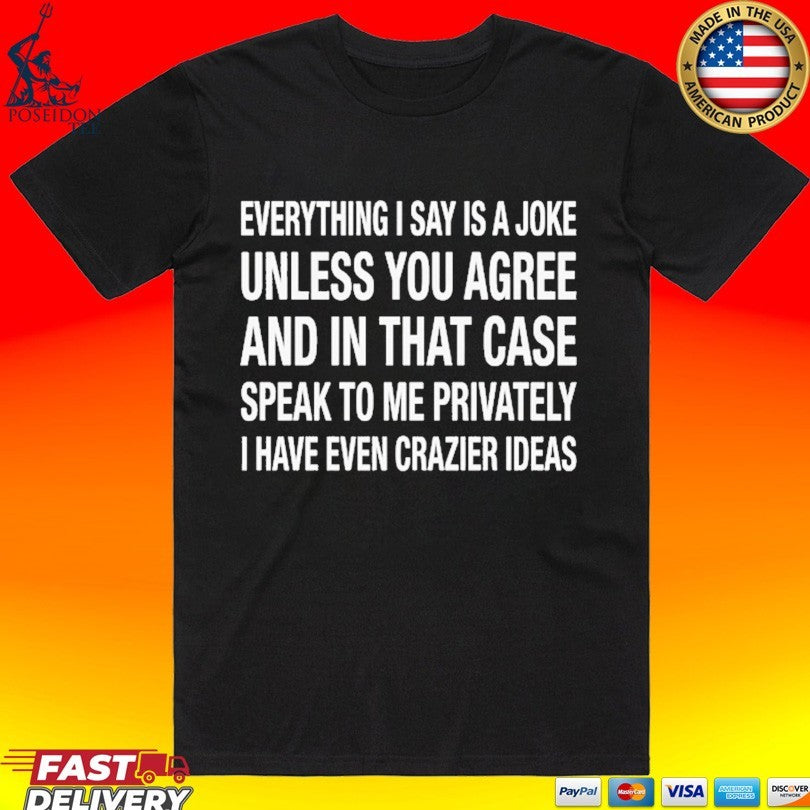 Everything I Say Is A Joke Unless You Agree With Me And In That Case Speak To Me Privately I Have Even Crazier Ideas
