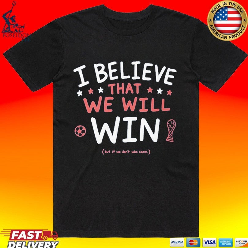 I Believe That We Will But If Don’t Who Cares Unisex