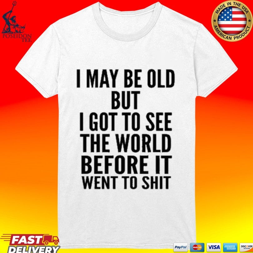 I May Be Old But I Got To See The World Before It Went To Shit Unisex