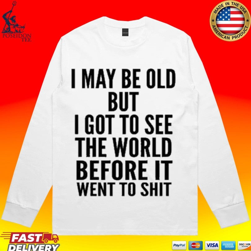 I May Be Old But I Got To See The World Before It Went To Shit Unisex