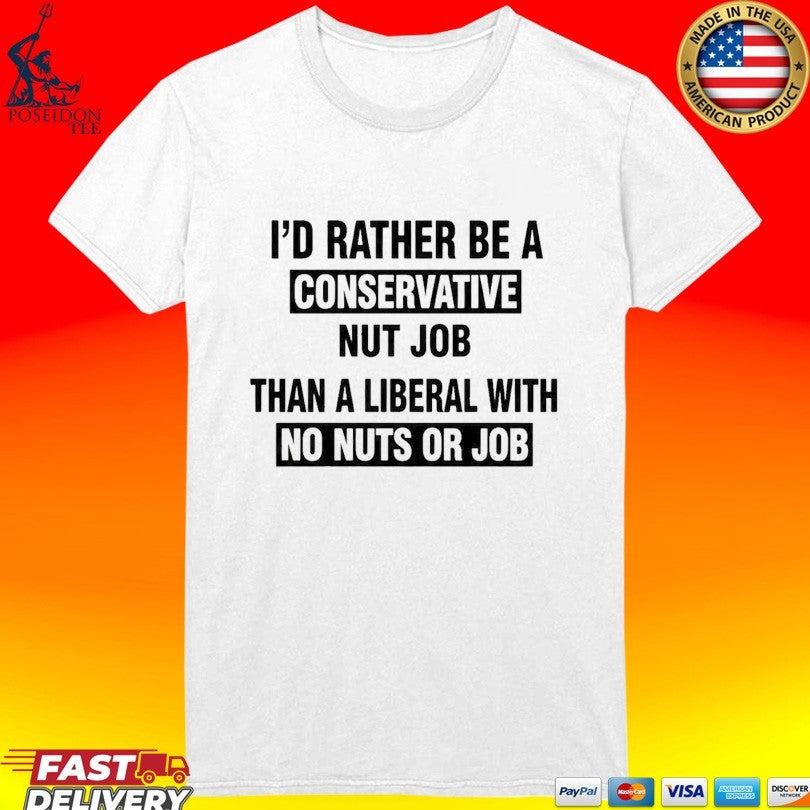 I’d Rather Be A Conservative Nut Job Than A Liberal With No Nuts Or Job Than A Liberal With No Nuts Or Job