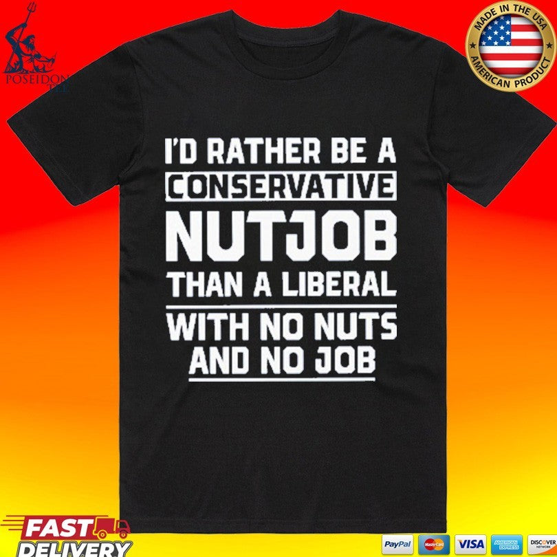 I’d Rather Be A Conservative Nutjob Than A Liberal With No Nuts And No Job Unisex