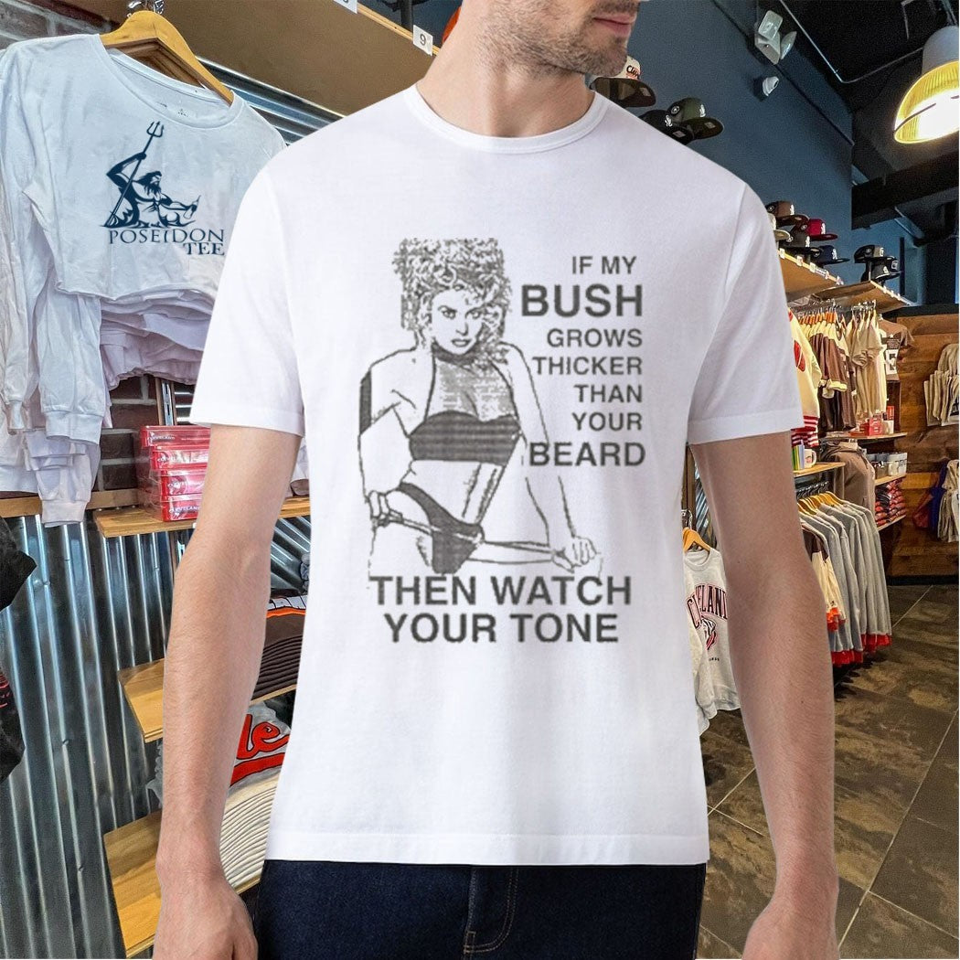 If My Bush Grows Thicker Than Your Beard Then Watch Your Tone Unisex