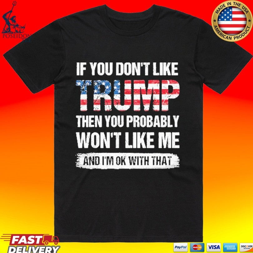 If You Don’t Like Trump Then You Probably Won’t Like Me And I’m Ok With That Unisex