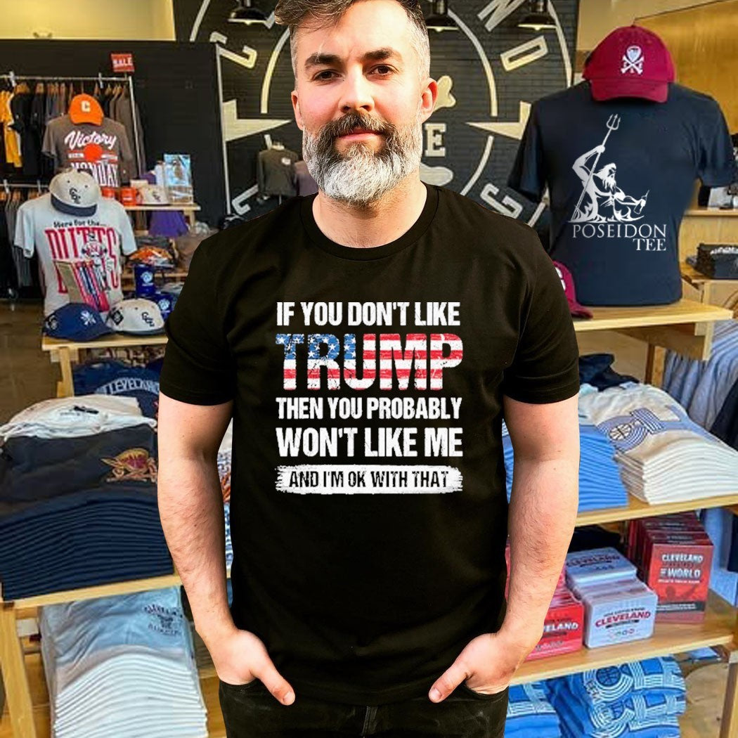 If You Don’t Like Trump Then You Probably Won’t Like Me And I’m Ok With That Unisex