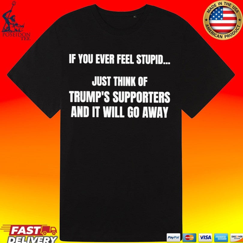 If You Ever Feel Stupid Just Think Of Trump’s Supporters And It Will Go Away Unisex