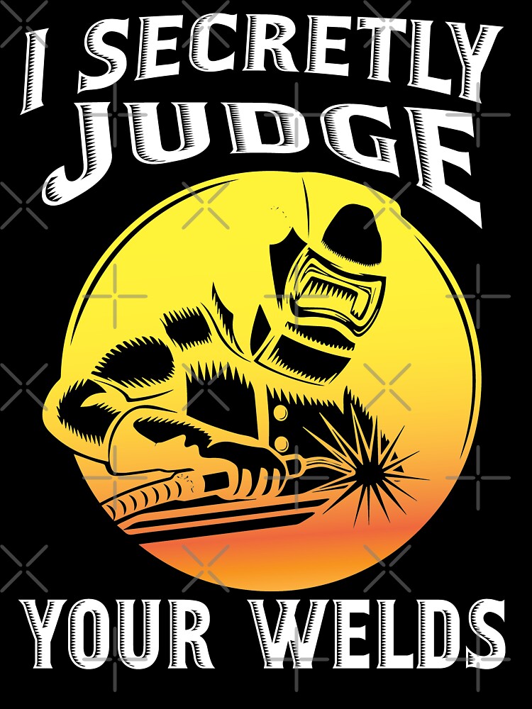 I Secretly Judge Your Welds by Tee Hub