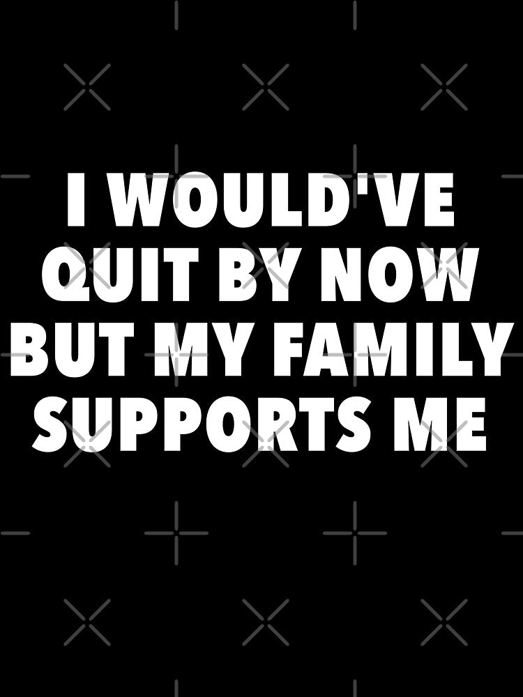 I Would Have Quit By Now But My Family Supports Me by Flying South