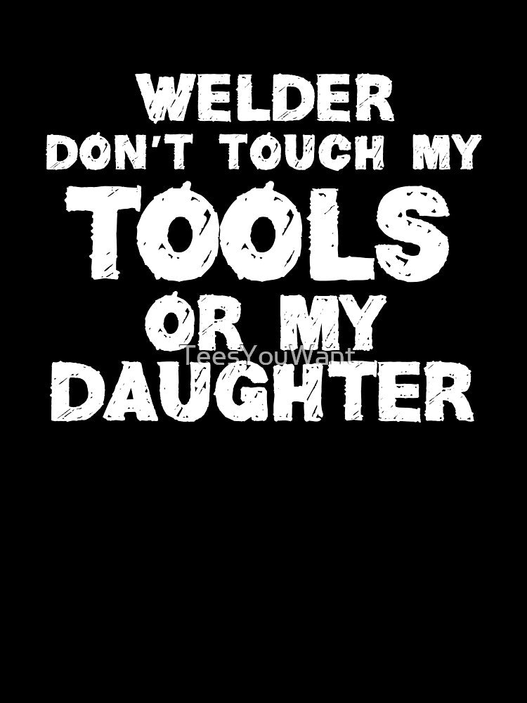 Welder Don't Touch My Tools Or My Daughter by TeesYouWant