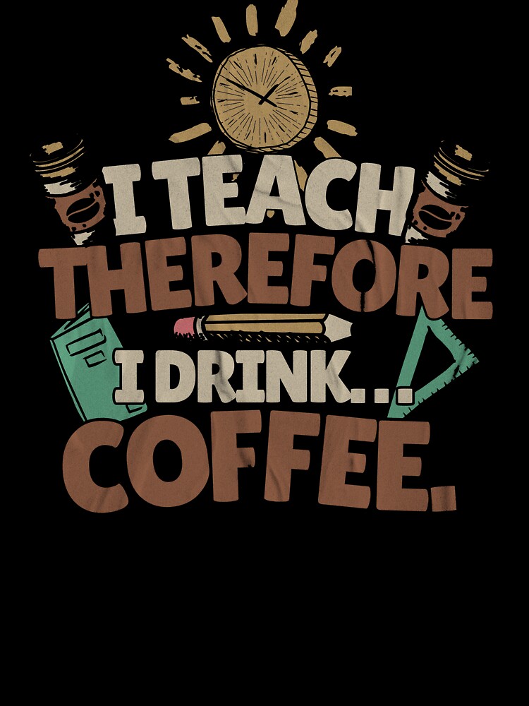 I Teach, Therefore I Drink... Coffee. Teacher Mom by DomTeesHaven