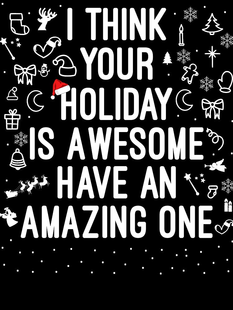 I Think Your Holiday Is Awesome Have An Amazing one Family by Nizar Designs