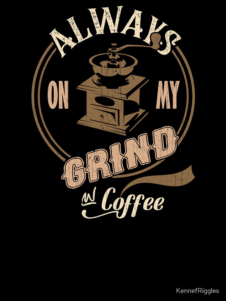 Always on my Grind for Coffee Lovers by KennefRiggles