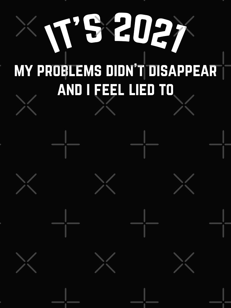 It's 2021 My Problems Didn't Disappear and I Feel Lied To by DnlDesigns