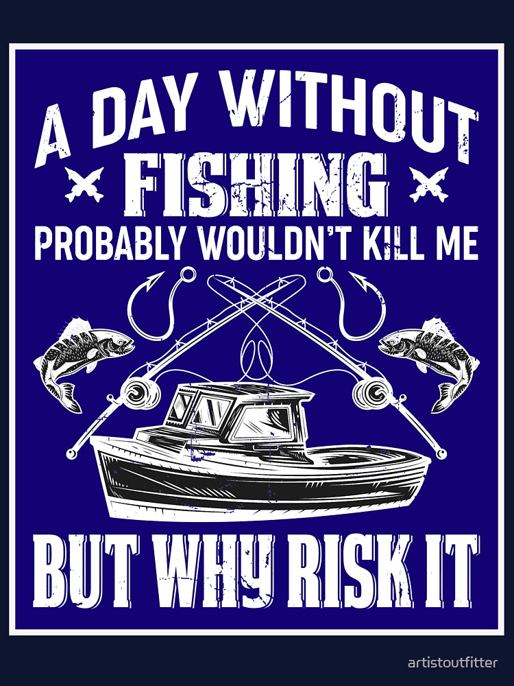 A Day Without Fishing Wouldn't Kill Me by artistoutfitter