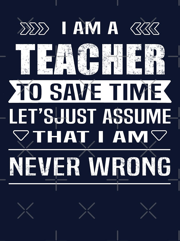 I Am A Teacher To Save Time Let's Just Assume That I'm Never Wrong by Bodhichitta