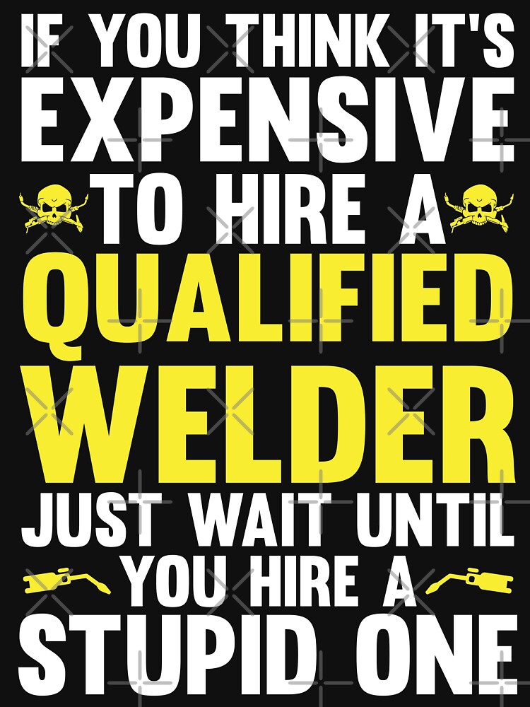 IF You Think It's Expensive To Hire A Qualified Welder Just Wait Until You Hire A Stupid One by Tee Hub