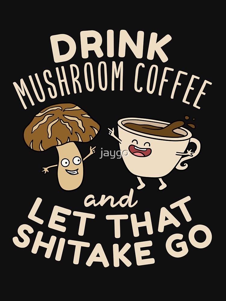 Drink Mushroom Coffee And Let That Shitake Go by jaygo