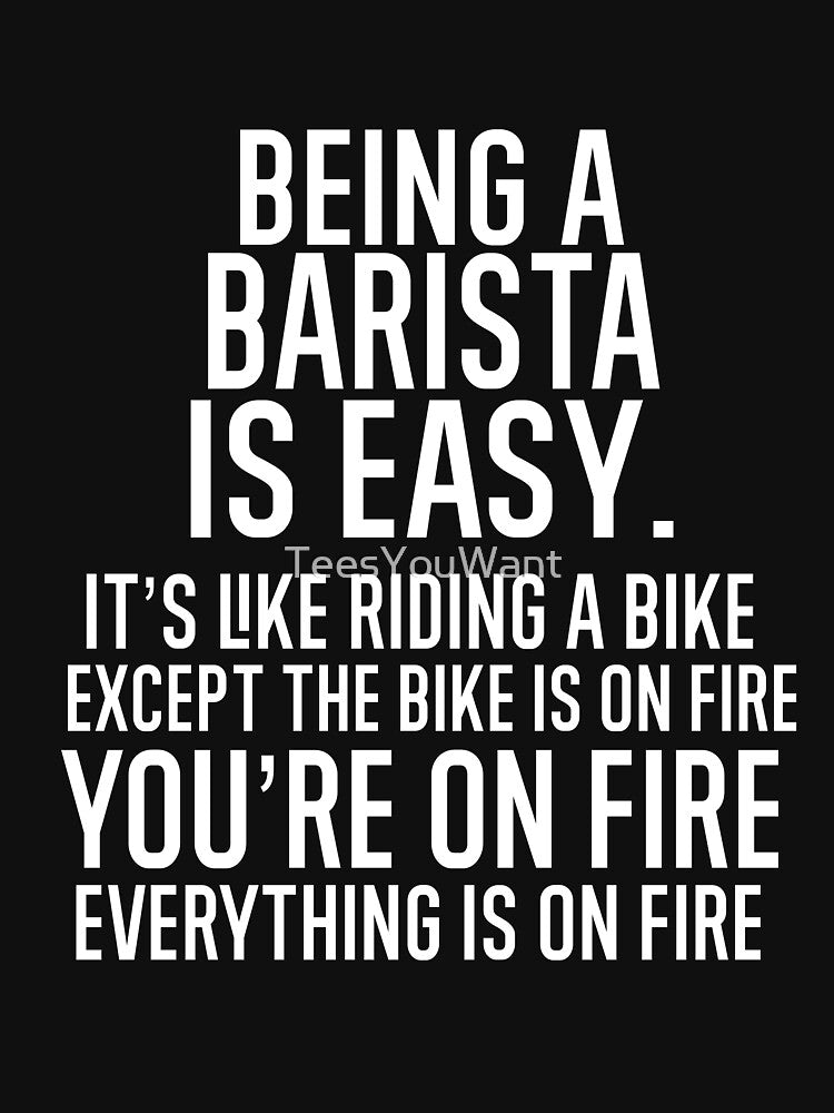 Being A Barista Is Easy It is Like Riding A Bike. Except the Bike is on Fire. You are On Fire. Everything is on Fire. by TeesYouWant