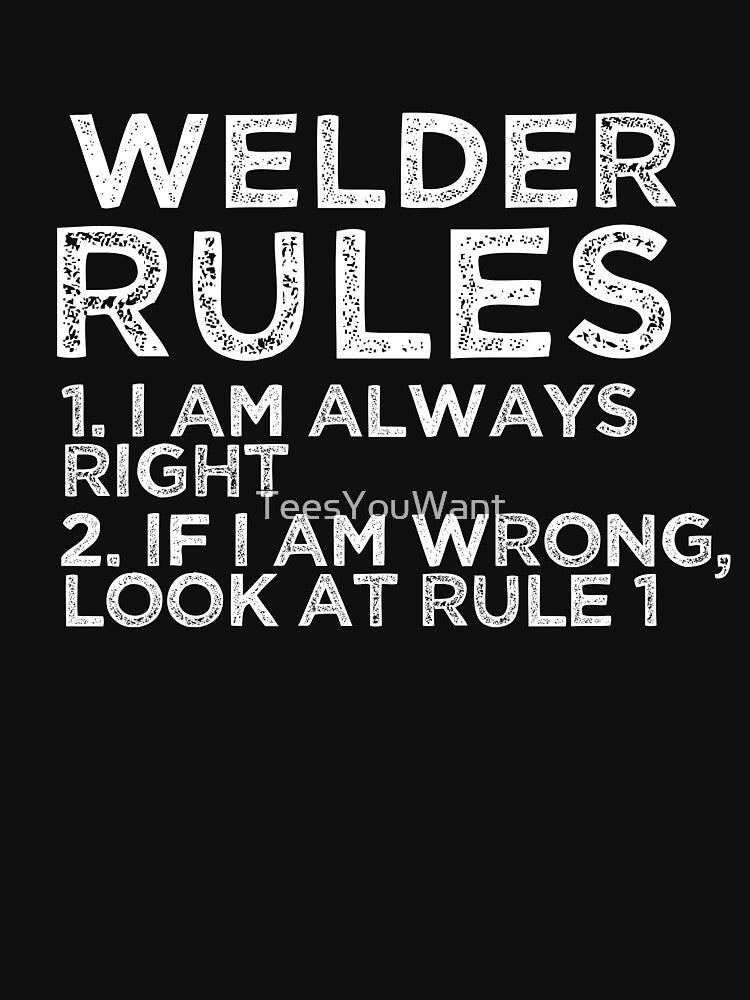 Welder Rules: 1. I am always right 2. If I am wrong, look at rule 1 by TeesYouWant