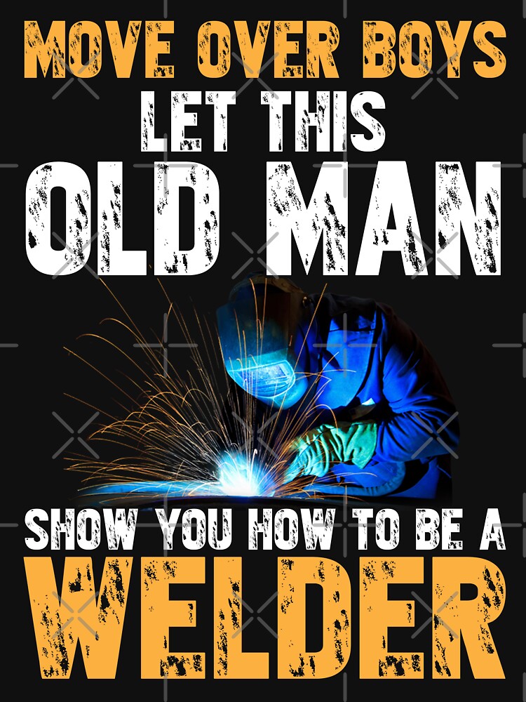 Move Over Boys Let This Old Man Show You How To Be A Welder by Tee Hub