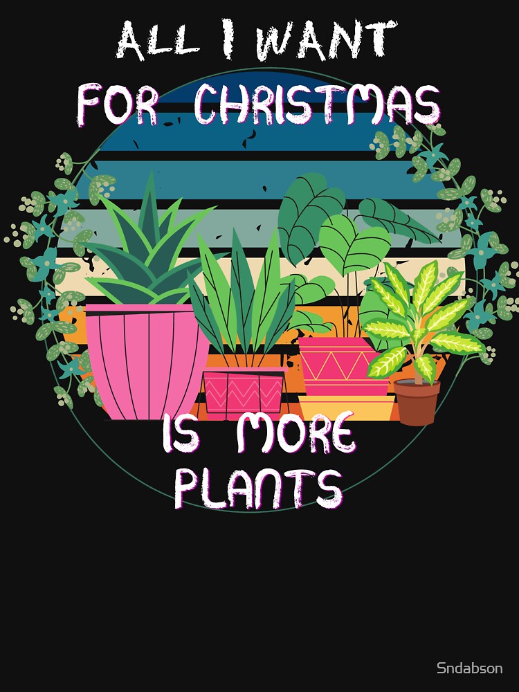 All I Want For Christmas Is More Plants by Sndabson
