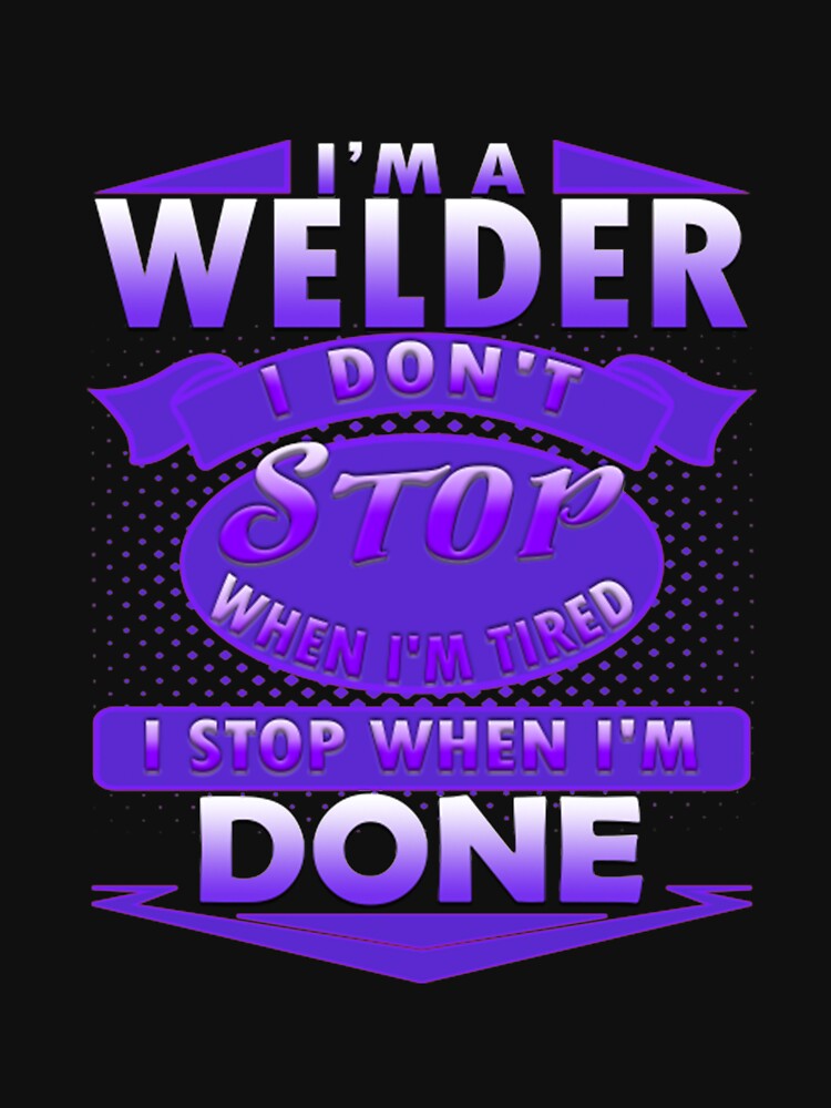 I'm a Welder I don't stop when I'm tired I stop when I'm done by Castles2206
