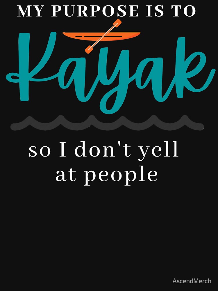 My Purpose Is To Kayak So I Don't Yell At People by AscendMerch