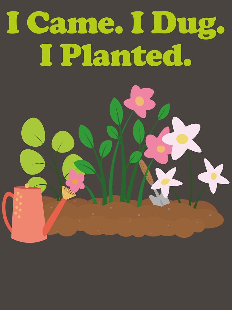 I Came. I Dug. I Planted. gardening. gardener. plant dad. plant lover. by NPC-wear