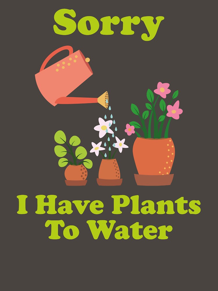 Sorry, I Have Plants To Water. garden. gardening. funny gardening. funny gardening quotes. by NPC-wear