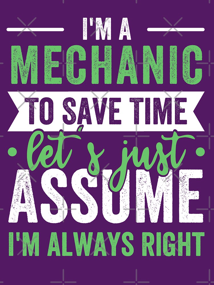 I'M A MECHANIC TO SAVE TIME, LET'S JUST ASSUME I'M ALWAYS RIGHT by kjatrendytees