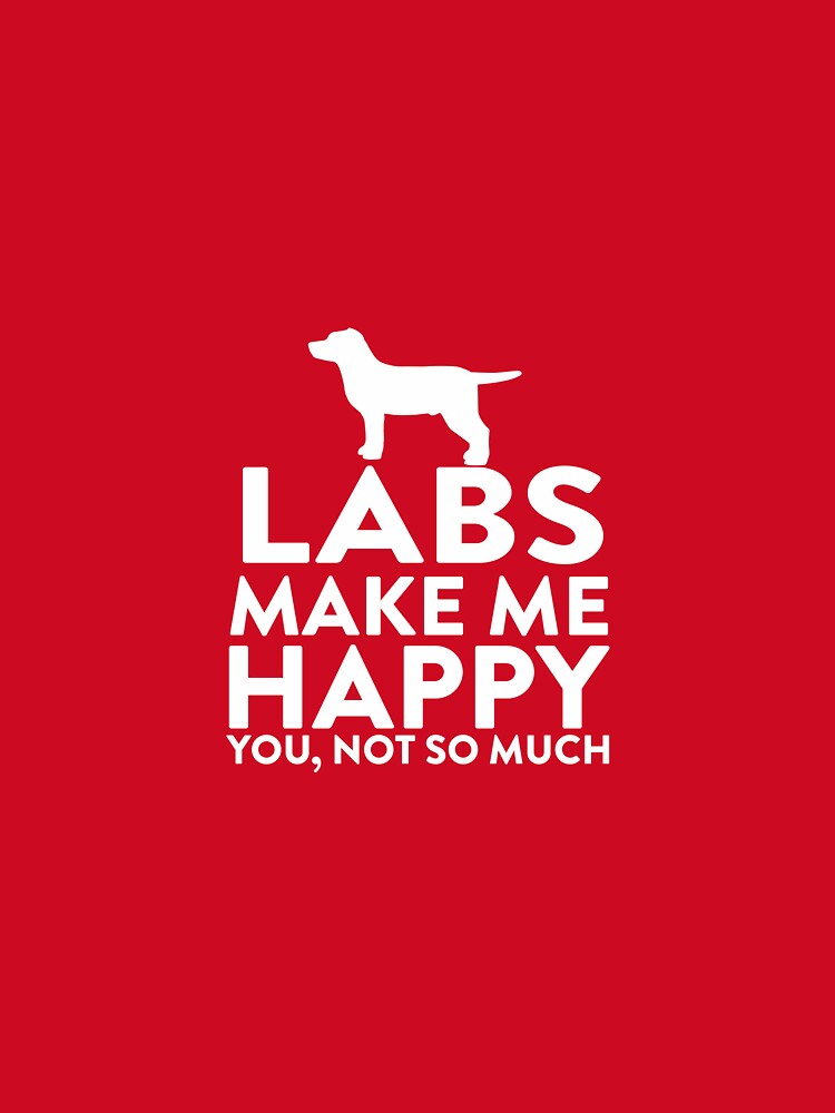 Labs Make Me Happy Not You by AlwaysAwesome