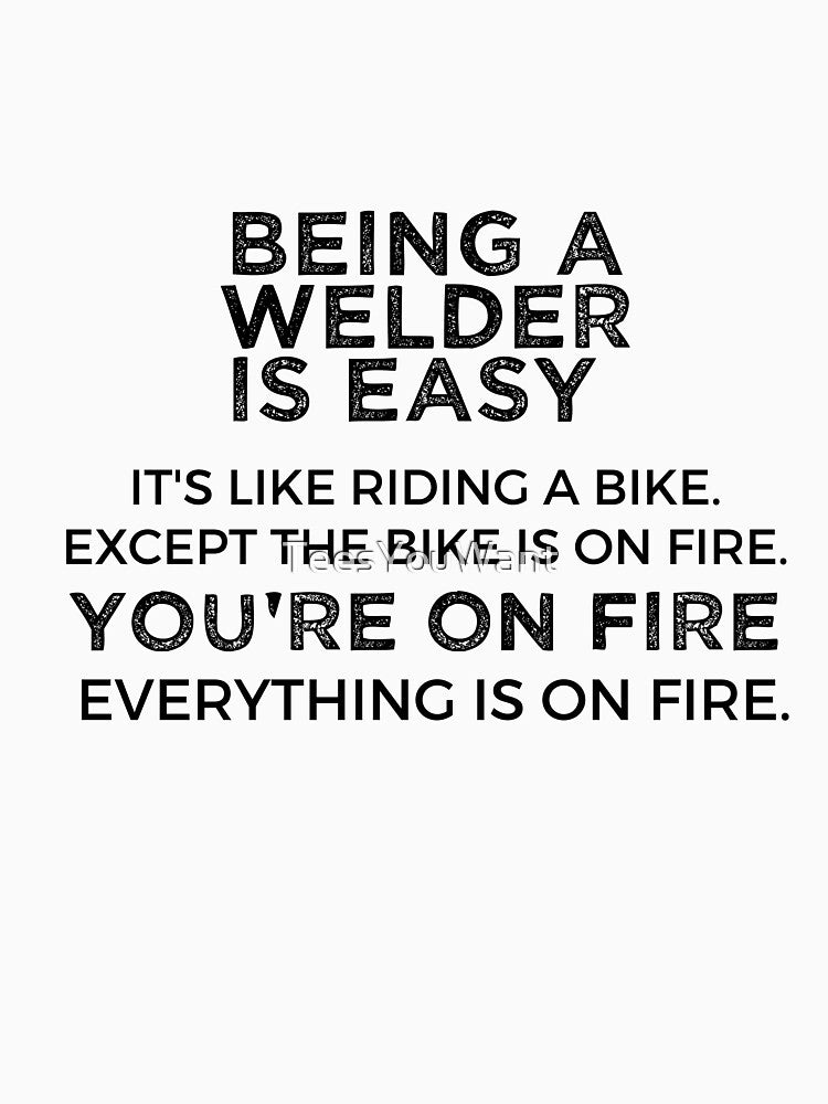 Being A Welder Is Easy It's Like Riding A Bike. Except the Bike is on Fire. You're On Fire. Everything is on Fire. by TeesYouWant