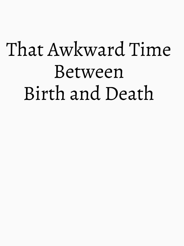 That Awkward Time Between Birth and Death by flying-flamingo
